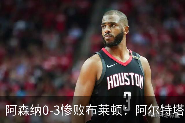 阿森纳0-3惨败布莱顿：阿尔特塔战术失灵与赛季首败反思